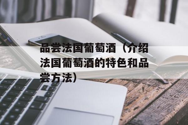 品尝法国葡萄酒（介绍法国葡萄酒的特色和品尝方法）-第1张图片-居家生活