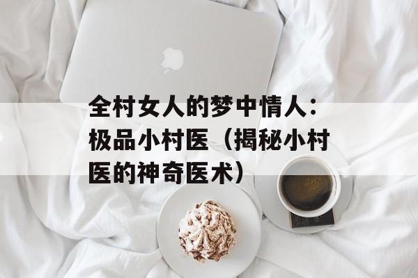 全村女人的梦中情人：极品小村医（揭秘小村医的神奇医术）-第1张图片-居家生活
