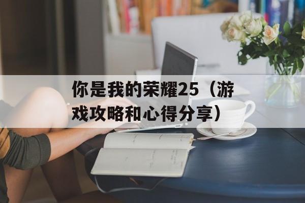 你是我的荣耀25（游戏攻略和心得分享）-第1张图片-居家生活