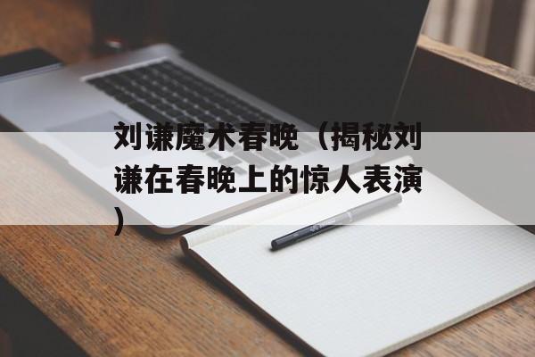 刘谦魔术春晚（揭秘刘谦在春晚上的惊人表演）-第1张图片-居家生活