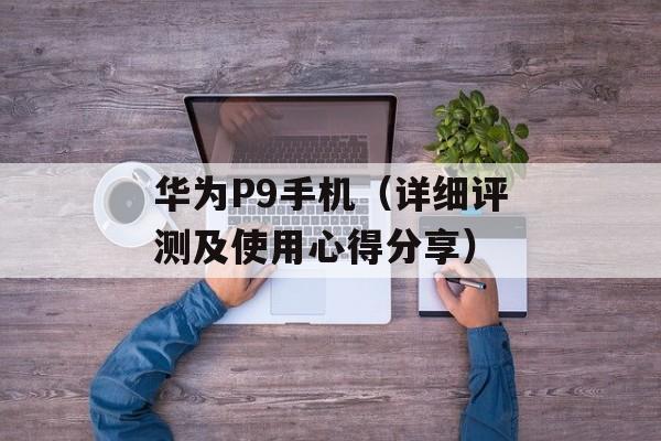 华为P9手机（详细评测及使用心得分享）-第1张图片-居家生活