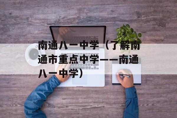 南通八一中学（了解南通市重点中学——南通八一中学）-第1张图片-居家生活