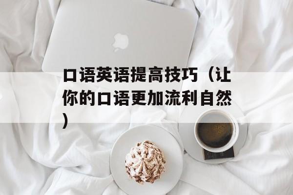 口语英语提高技巧（让你的口语更加流利自然）-第1张图片-居家生活