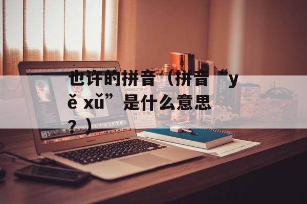 也许的拼音（拼音“yě xǔ”是什么意思？）-第1张图片-居家生活