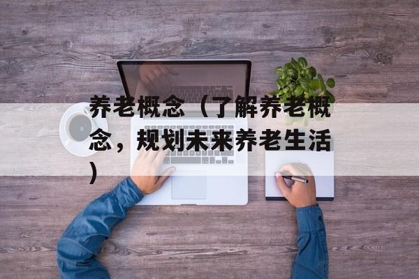 养老概念（了解养老概念，规划未来养老生活）-第1张图片-居家生活