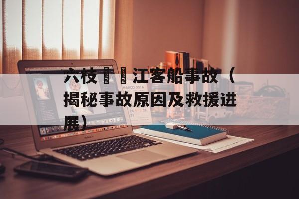 六枝牂牁江客船事故（揭秘事故原因及救援进展）-第1张图片-居家生活