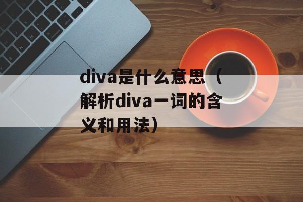 diva是什么意思（解析diva一词的含义和用法）-第1张图片-居家生活