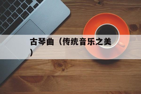 古琴曲（传统音乐之美）-第1张图片-居家生活
