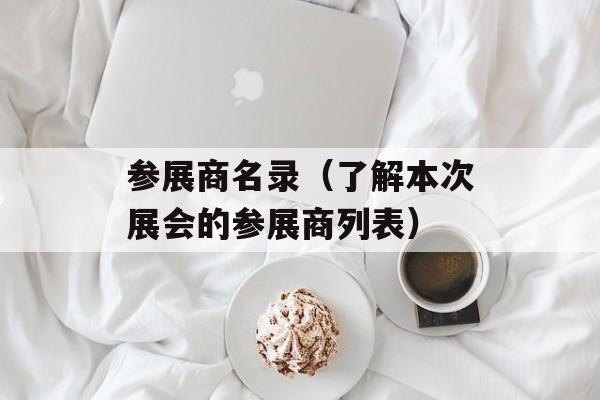参展商名录（了解本次展会的参展商列表）-第1张图片-居家生活