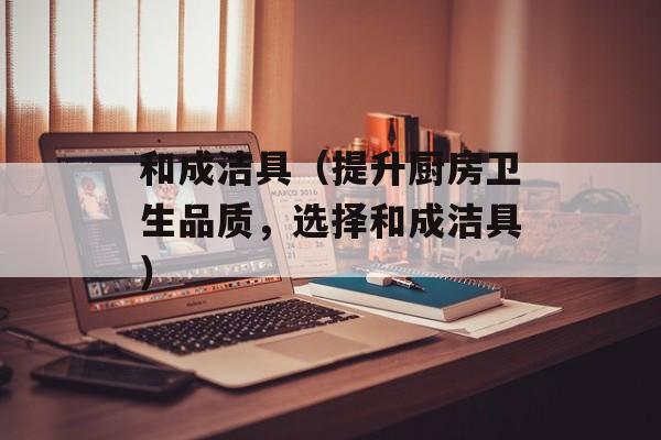 和成洁具（提升厨房卫生品质，选择和成洁具）-第1张图片-居家生活