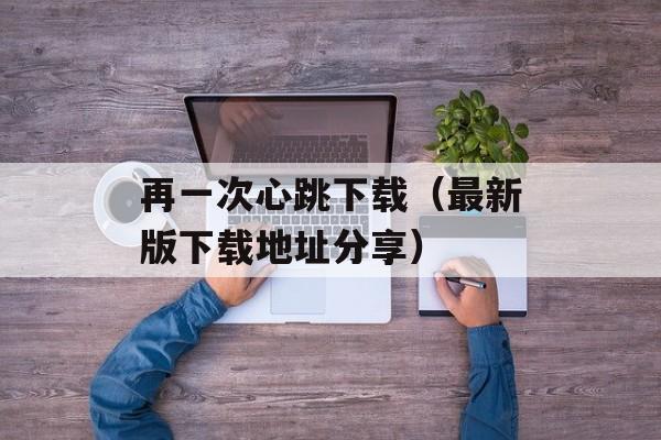 再一次心跳下载（最新版下载地址分享）-第1张图片-居家生活