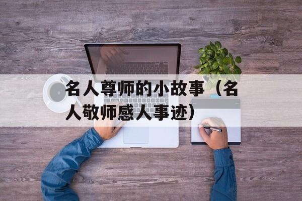 名人尊师的小故事（名人敬师感人事迹）-第1张图片-居家生活