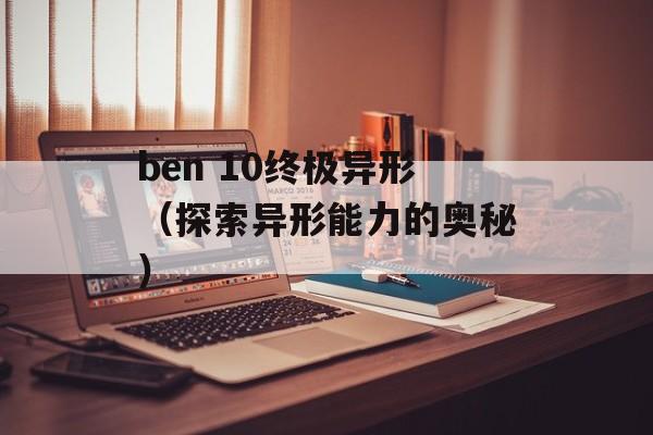 ben 10终极异形（探索异形能力的奥秘）-第1张图片-居家生活