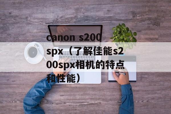 canon s200spx（了解佳能s200spx相机的特点和性能）-第1张图片-居家生活