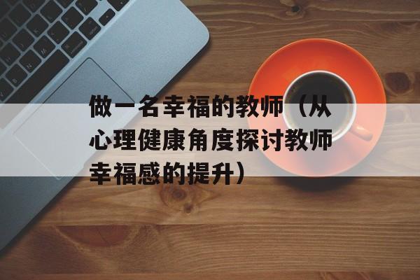 做一名幸福的教师（从心理健康角度探讨教师幸福感的提升）-第1张图片-居家生活