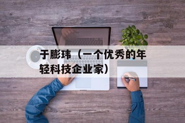 于膨玮（一个优秀的年轻科技企业家）-第1张图片-居家生活
