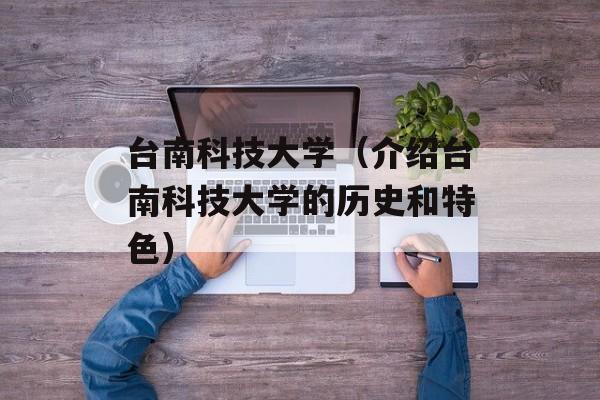 台南科技大学（介绍台南科技大学的历史和特色）-第1张图片-居家生活