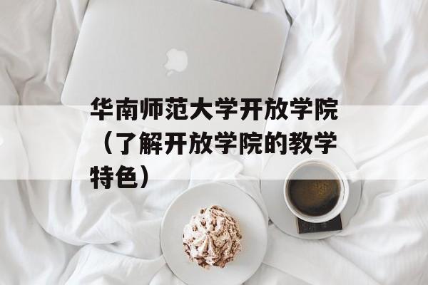 华南师范大学开放学院（了解开放学院的教学特色）-第1张图片-居家生活