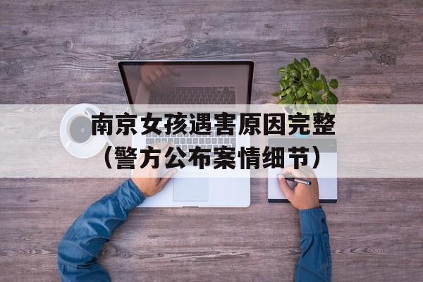 南京女孩遇害原因完整（警方公布案情细节）-第1张图片-居家生活