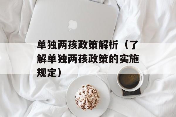 单独两孩政策解析（了解单独两孩政策的实施规定）-第1张图片-居家生活
