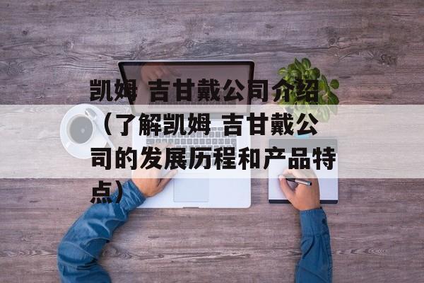 凯姆 吉甘戴公司介绍（了解凯姆 吉甘戴公司的发展历程和产品特点）-第1张图片-居家生活