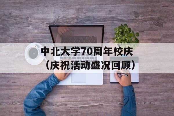 中北大学70周年校庆（庆祝活动盛况回顾）-第1张图片-居家生活