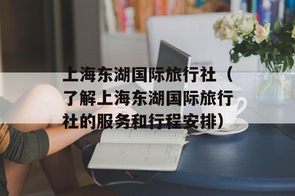 上海东湖国际旅行社（了解上海东湖国际旅行社的服务和行程安排）-第1张图片-居家生活