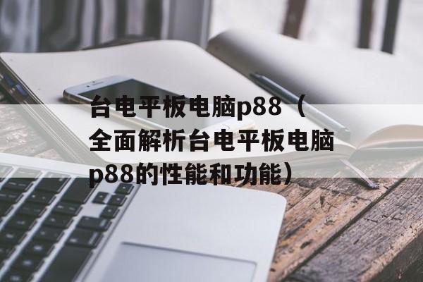 台电平板电脑p88（全面解析台电平板电脑p88的性能和功能）-第1张图片-居家生活