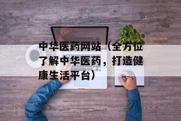 中华医药网站（全方位了解中华医药，打造健康生活平台）-第1张图片-居家生活