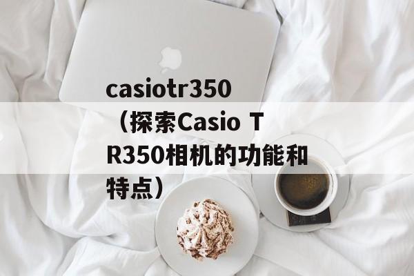 casiotr350（探索Casio TR350相机的功能和特点）-第1张图片-居家生活