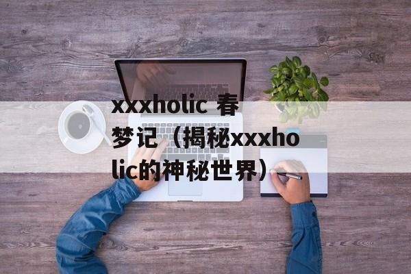 xxxholic 春梦记（揭秘xxxholic的神秘世界）-第1张图片-居家生活