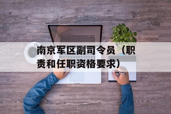 南京军区副司令员（职责和任职资格要求）-第1张图片-居家生活