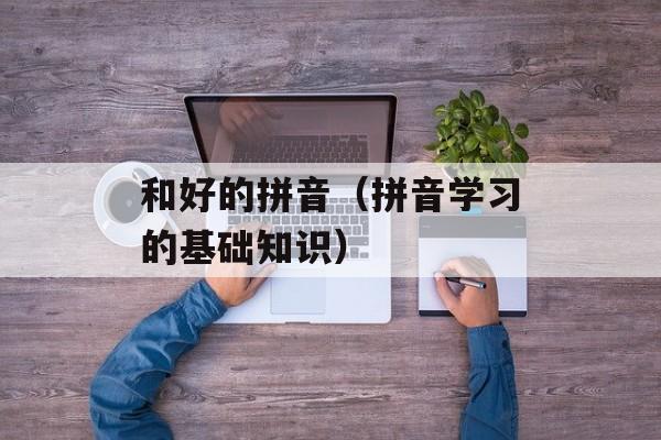 和好的拼音（拼音学习的基础知识）-第1张图片-居家生活