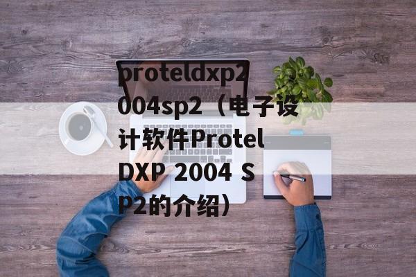 proteldxp2004sp2（电子设计软件Protel DXP 2004 SP2的介绍）-第1张图片-居家生活