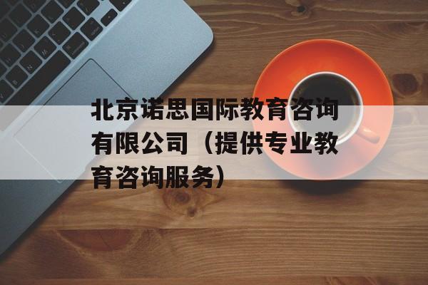 北京诺思国际教育咨询有限公司（提供专业教育咨询服务）-第1张图片-居家生活