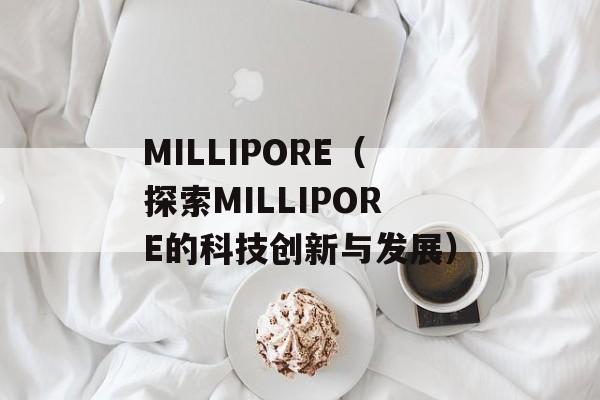 MILLIPORE（探索MILLIPORE的科技创新与发展）-第1张图片-居家生活