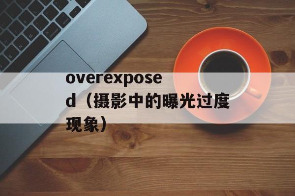 overexposed（摄影中的曝光过度现象）-第1张图片-居家生活
