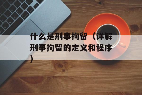 什么是刑事拘留（详解刑事拘留的定义和程序）-第1张图片-居家生活