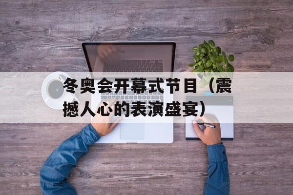 冬奥会开幕式节目（震撼人心的表演盛宴）-第1张图片-居家生活