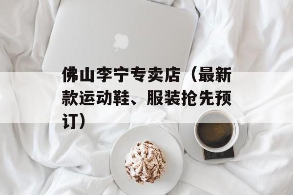 佛山李宁专卖店（最新款运动鞋、服装抢先预订）-第1张图片-居家生活