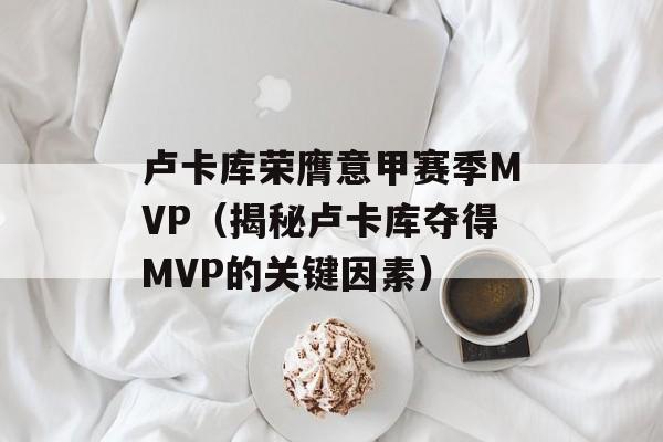 卢卡库荣膺意甲赛季MVP（揭秘卢卡库夺得MVP的关键因素）-第1张图片-居家生活