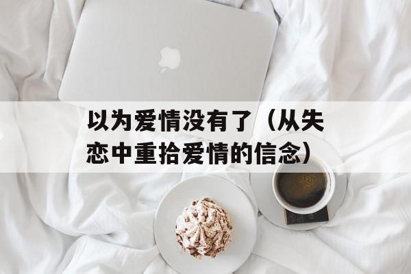 以为爱情没有了（从失恋中重拾爱情的信念）-第1张图片-居家生活