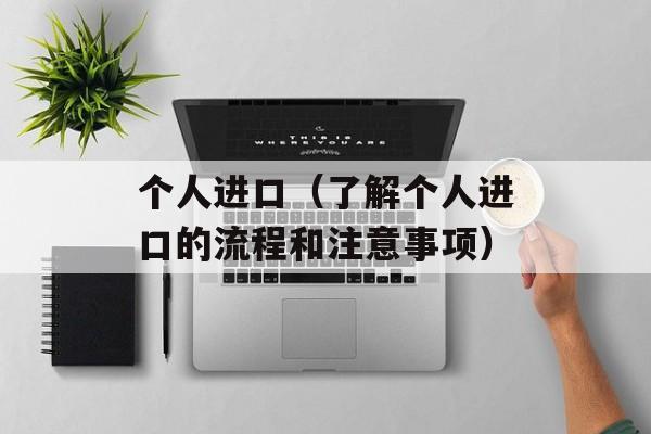 个人进口（了解个人进口的流程和注意事项）-第1张图片-居家生活