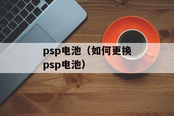 psp电池（如何更换psp电池）-第1张图片-居家生活