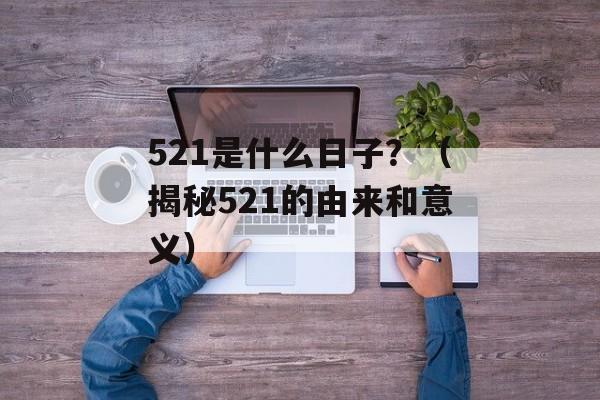 521是什么日子？（揭秘521的由来和意义）-第1张图片-居家生活