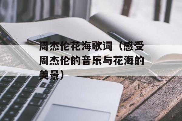 周杰伦花海歌词（感受周杰伦的音乐与花海的美景）-第1张图片-居家生活