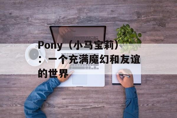 Pony（小马宝莉）：一个充满魔幻和友谊的世界-第1张图片-居家生活