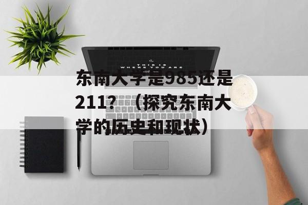 东南大学是985还是211？（探究东南大学的历史和现状）-第1张图片-居家生活