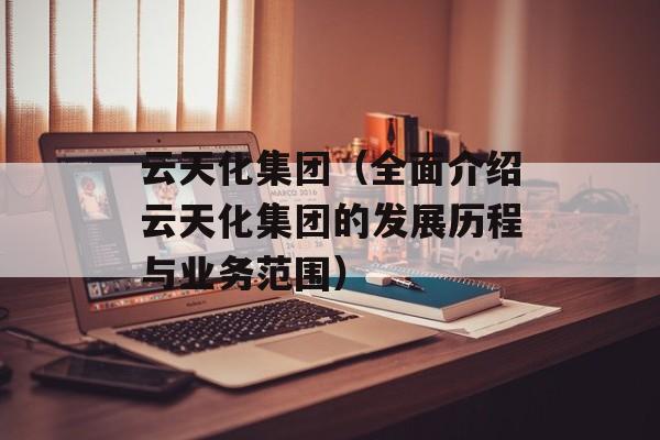 云天化集团（全面介绍云天化集团的发展历程与业务范围）-第1张图片-居家生活