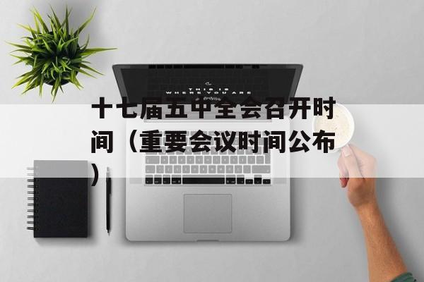 十七届五中全会召开时间（重要会议时间公布）-第1张图片-居家生活